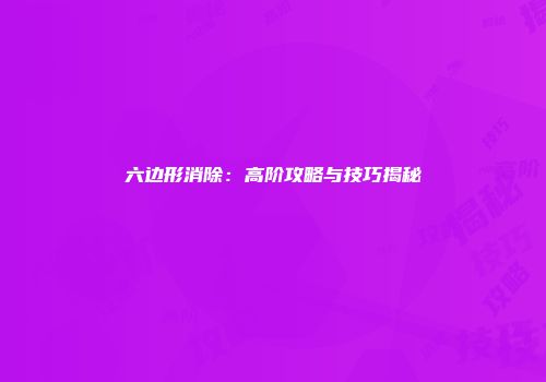 六边形消除：高阶攻略与技巧揭秘