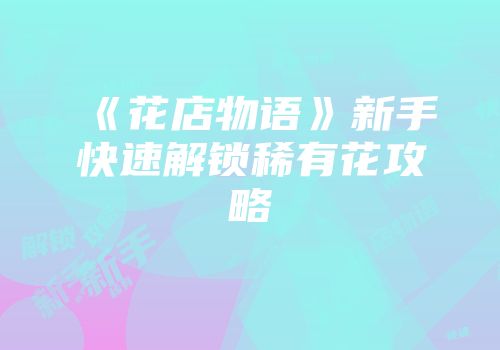 《花店物语》新手快速解锁稀有花攻略