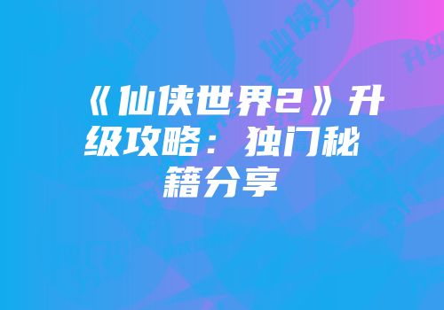 《仙侠世界2》升级攻略:独门秘籍分享