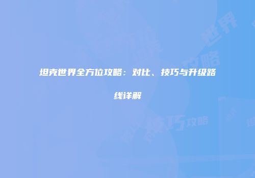 坦克世界全方位攻略：对比、技巧与升级路线详解