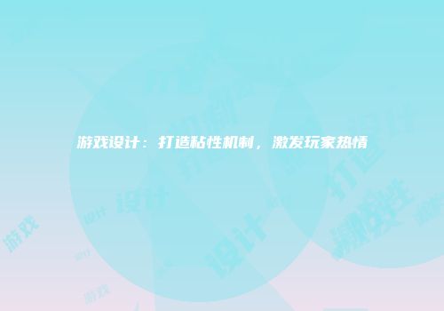 游戏设计：打造粘性机制，激发玩家热情