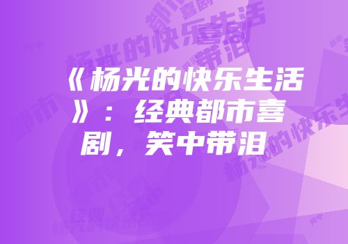 《杨光的快乐生活》：经典都市喜剧，笑中带泪