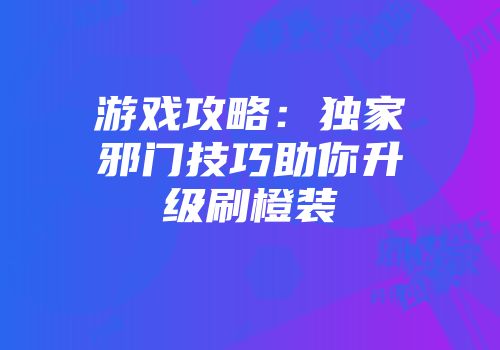 游戏攻略：独家邪门技巧助你升级刷橙装