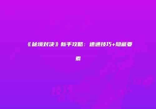 《秘境对决》新手攻略：速通技巧+隐藏要素