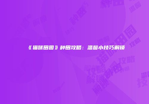 《猫咪田园》种田攻略：温馨小技巧解锁