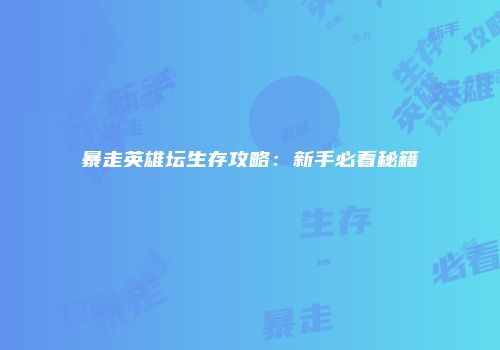 暴走英雄坛生存攻略：新手必看秘籍