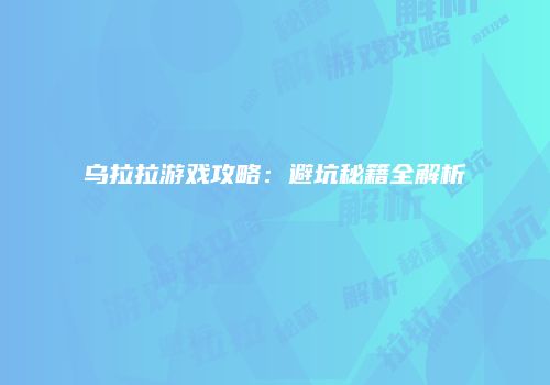乌拉拉游戏攻略：避坑秘籍全解析
