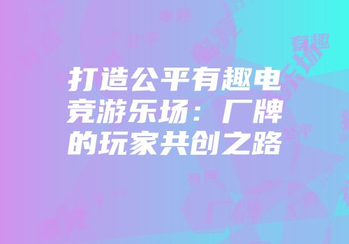 打造公平有趣电竞游乐场：厂牌的玩家共创之路