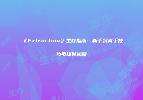 《Extraction》生存指南：新手到高手技巧与组队秘籍