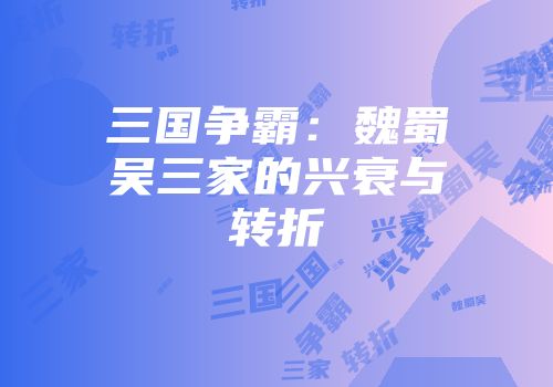 三国争霸：魏蜀吴三家的兴衰与转折