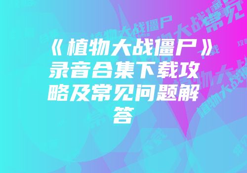 《植物大战僵尸》录音合集下载攻略及常见问题解答
