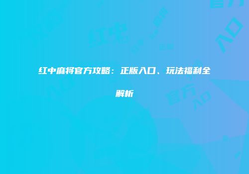 红中麻将官方攻略：正版入口、玩法福利全解析