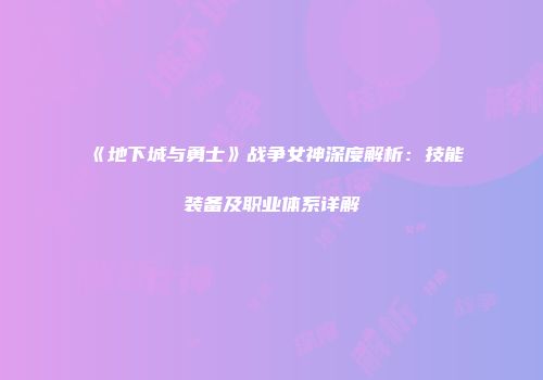 《地下城与勇士》战争女神深度解析：技能装备及职业体系详解