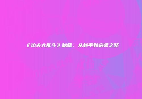 《功夫大乱斗》秘籍：从新手到宗师之路