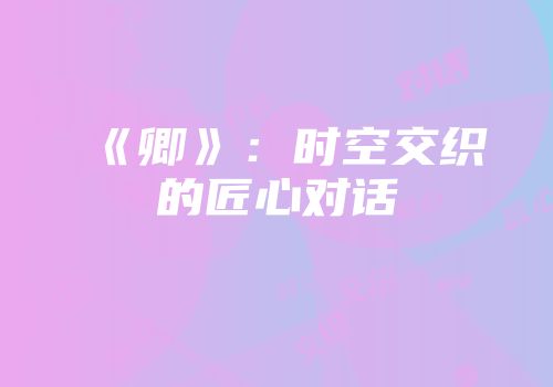 《卿》：时空交织的匠心对话