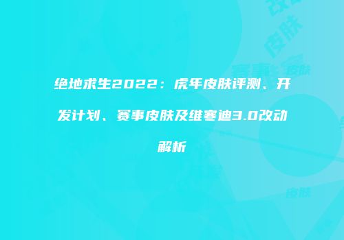 绝地求生2022:虎年皮肤评测、开发计划、赛事皮肤及维寒迪3.0改动解析