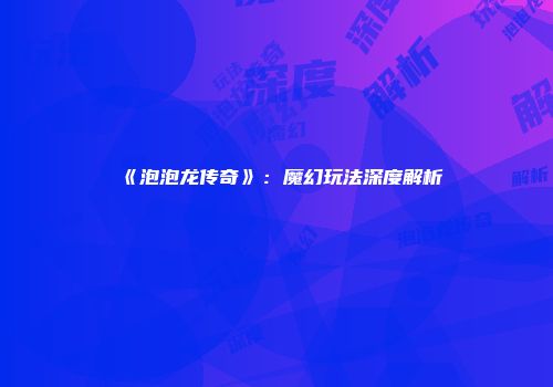 《泡泡龙传奇》：魔幻玩法深度解析