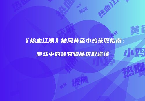 《热血江湖》披风黄色小鸡获取指南：游戏中的稀有物品获取途径
