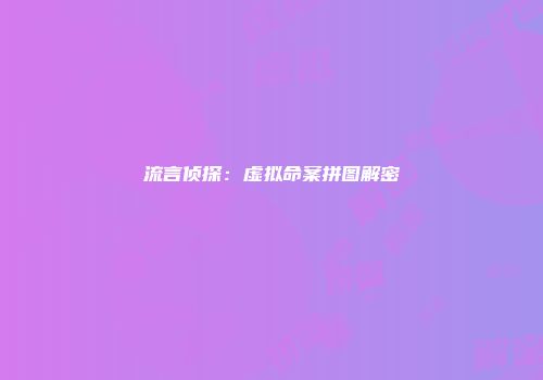 流言侦探:虚拟命案拼图解密