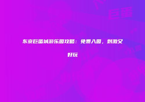 东京巨蛋城游乐园攻略:免费入园,刺激又好玩