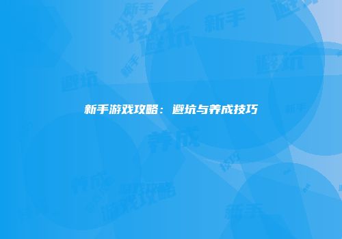 新手游戏攻略:避坑与养成技巧