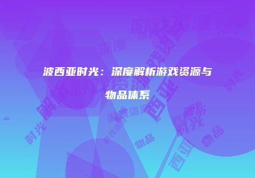 波西亚时光：深度解析游戏资源与物品体系