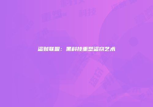 盗贼联盟：黑科技重塑盗窃艺术