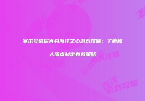 赛尔号谱尼真身海洋之心游戏攻略：了解敌人弱点制定有效策略