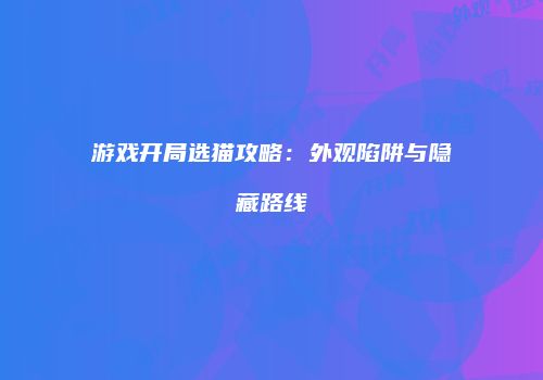 游戏开局选猫攻略:外观陷阱与隐藏路线