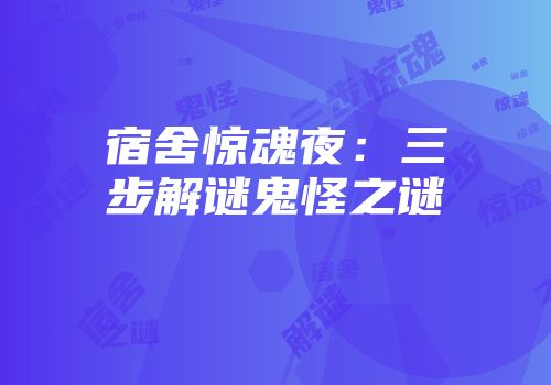 宿舍惊魂夜：三步解谜鬼怪之谜