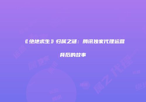 《绝地求生》归属之谜：腾讯独家代理运营背后的故事