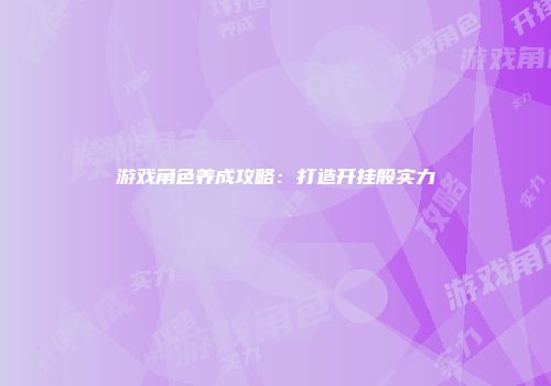 游戏角色养成攻略：打造开挂般实力