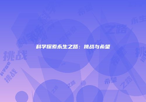 科学探索永生之路：挑战与希望