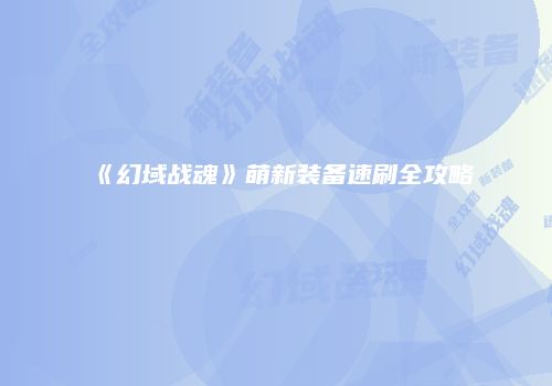 《幻域战魂》萌新装备速刷全攻略
