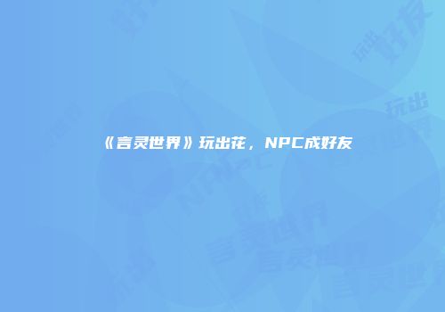 《言灵世界》玩出花，NPC成好友