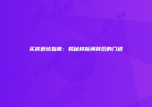 买房避坑指南：揭秘样板间背后的门道
