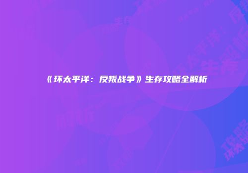 《环太平洋：反叛战争》生存攻略全解析