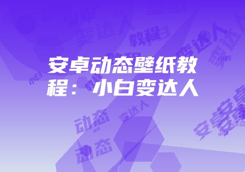 安卓动态壁纸教程：小白变达人