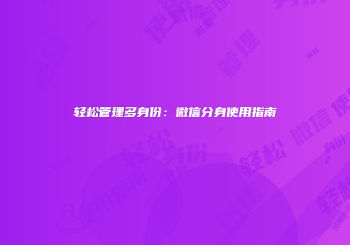 轻松管理多身份：微信分身使用指南