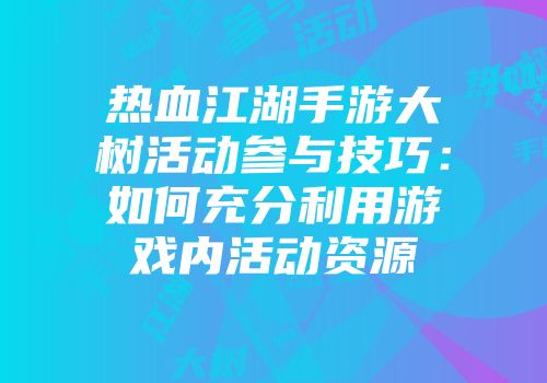 热血江湖手游大树活动参与技巧：如何充分利用游戏内活动资源