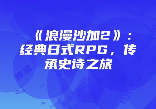《浪漫沙加2》：经典日式RPG，传承史诗之旅