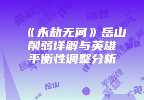 《永劫无间》岳山削弱详解与英雄平衡性调整分析
