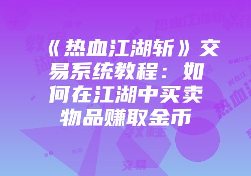 《热血江湖斩》交易系统教程：如何在江湖中买卖物品赚取金币