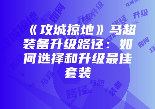 《攻城掠地》马超装备升级路径：如何选择和升级最佳套装