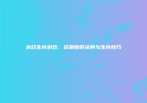 末日生存游戏:资源赌命法则与生存技巧