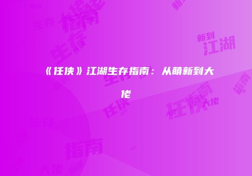 《任侠》江湖生存指南:从萌新到大佬