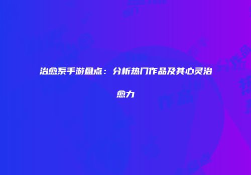 治愈系手游盘点：分析热门作品及其心灵治愈力