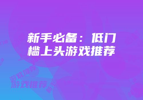 新手必备：低门槛上头游戏推荐