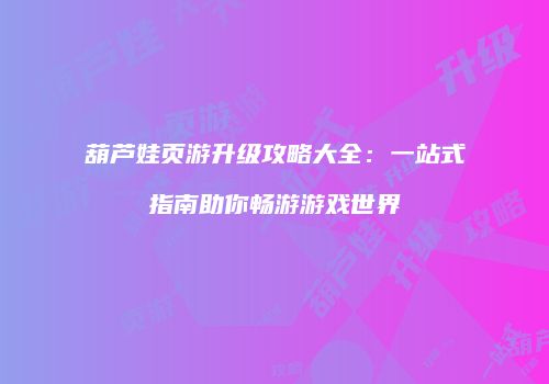葫芦娃页游升级攻略大全：一站式指南助你畅游游戏世界