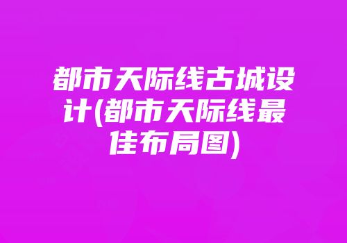 都市天际线古城设计(都市天际线最佳布局图)